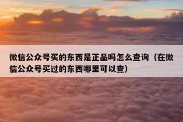 微信公众号买的东西是正品吗怎么查询（在微信公众号买过的东西哪里可以查）