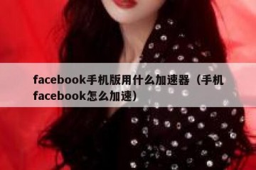 facebook手机版用什么加速器（手机facebook怎么加速）