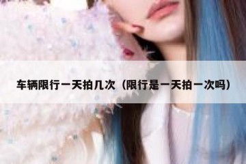 车辆限行一天拍几次（限行是一天拍一次吗）