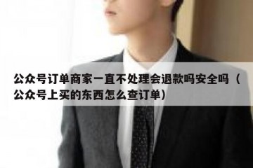 公众号订单商家一直不处理会退款吗安全吗（公众号上买的东西怎么查订单）