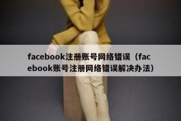 facebook注册账号网络错误（facebook账号注册网络错误解决办法）
