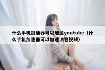 什么手机加速器可以加速youtube（什么手机加速器可以加速油管视频）