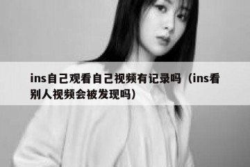 ins自己观看自己视频有记录吗（ins看别人视频会被发现吗）