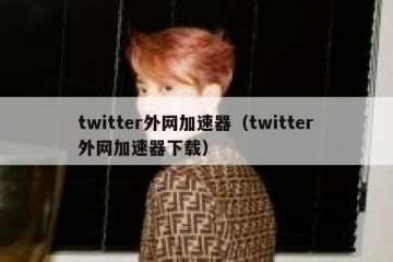 twitter外网加速器（twitter外网加速器下载）
