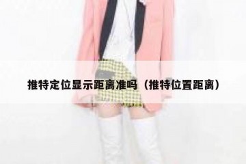 推特定位显示距离准吗（推特位置距离）