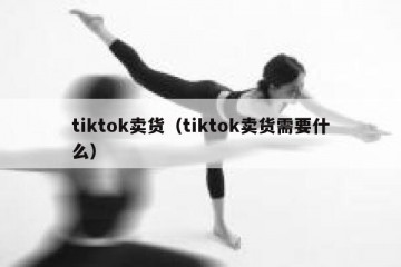 tiktok卖货（tiktok卖货需要什么）