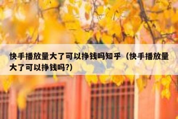 快手播放量大了可以挣钱吗知乎（快手播放量大了可以挣钱吗?）