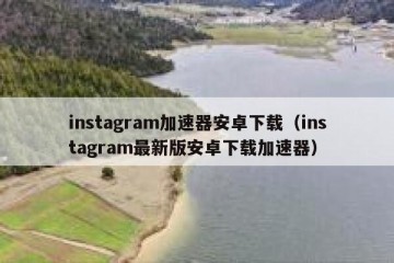 instagram加速器安卓下载（instagram最新版安卓下载加速器）