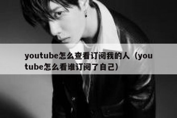 youtube怎么查看订阅我的人（youtube怎么看谁订阅了自己）