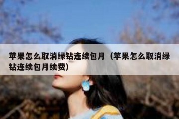 苹果怎么取消绿钻连续包月（苹果怎么取消绿钻连续包月续费）