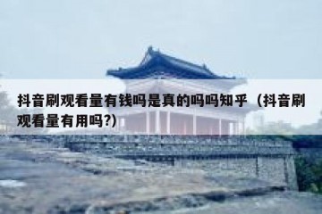 抖音刷观看量有钱吗是真的吗吗知乎（抖音刷观看量有用吗?）