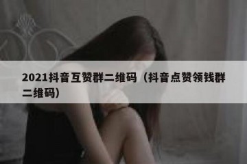 2021抖音互赞群二维码（抖音点赞领钱群二维码）