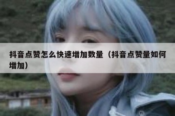 抖音点赞怎么快速增加数量（抖音点赞量如何增加）