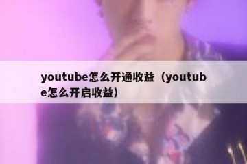 youtube怎么开通收益（youtube怎么开启收益）