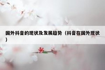 国外抖音的现状及发展趋势（抖音在国外现状）
