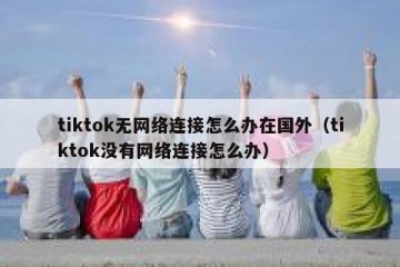 tiktok无网络连接怎么办在国外（tiktok没有网络连接怎么办）