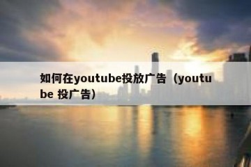 如何在youtube投放广告（youtube 投广告）
