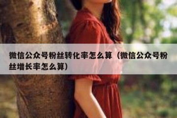 微信公众号粉丝转化率怎么算（微信公众号粉丝增长率怎么算）