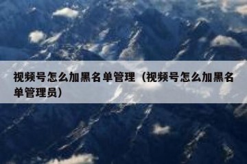 视频号怎么加黑名单管理（视频号怎么加黑名单管理员）
