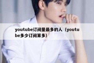 youtube订阅量最多的人（youtube多少订阅算多）