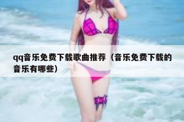 qq音乐免费下载歌曲推荐（音乐免费下载的音乐有哪些）
