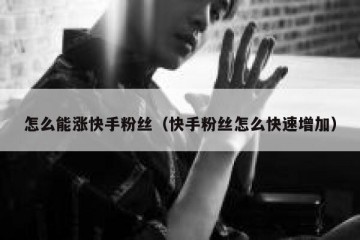 怎么能涨快手粉丝（快手粉丝怎么快速增加）