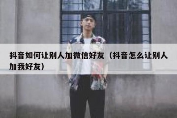 抖音如何让别人加微信好友（抖音怎么让别人加我好友）