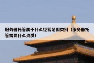 服务器托管属于什么经营范围类别（服务器托管需要什么资质）