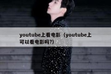 youtube上看电影（youtube上可以看电影吗?）