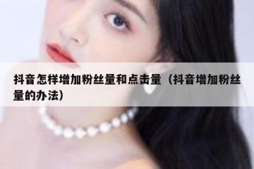 抖音怎样增加粉丝量和点击量（抖音增加粉丝量的办法）
