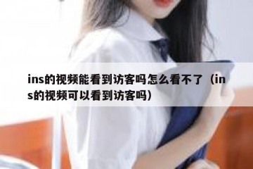 ins的视频能看到访客吗怎么看不了（ins的视频可以看到访客吗）