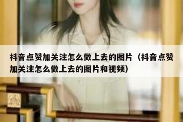抖音点赞加关注怎么做上去的图片（抖音点赞加关注怎么做上去的图片和视频）