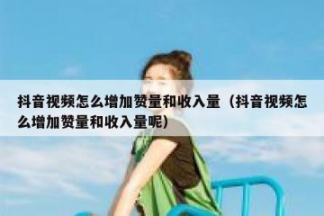 抖音视频怎么增加赞量和收入量（抖音视频怎么增加赞量和收入量呢）