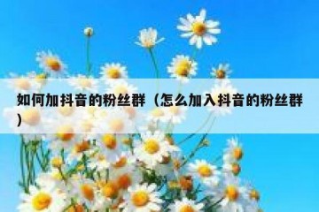 如何加抖音的粉丝群（怎么加入抖音的粉丝群）