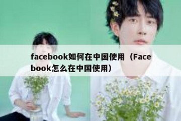facebook如何在中国使用（Facebook怎么在中国使用）