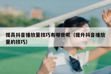 提高抖音播放量技巧有哪些呢（提升抖音播放量的技巧）