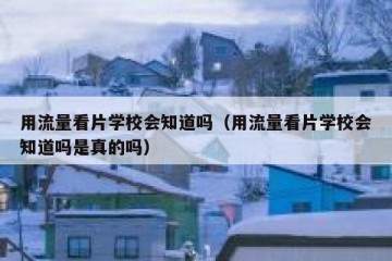 用流量看片学校会知道吗（用流量看片学校会知道吗是真的吗）
