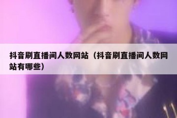 抖音刷直播间人数网站（抖音刷直播间人数网站有哪些）