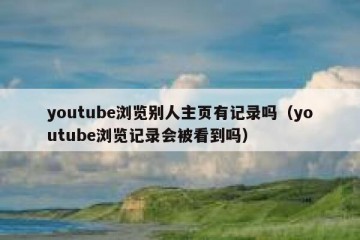 youtube浏览别人主页有记录吗（youtube浏览记录会被看到吗）