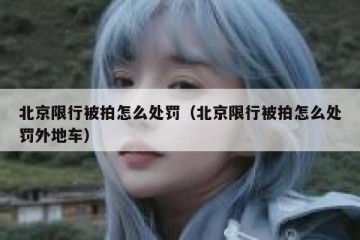北京限行被拍怎么处罚（北京限行被拍怎么处罚外地车）