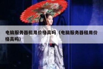 电脑服务器租用价格高吗（电脑服务器租用价格高吗）