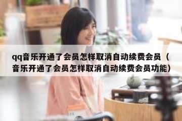 qq音乐开通了会员怎样取消自动续费会员（音乐开通了会员怎样取消自动续费会员功能）