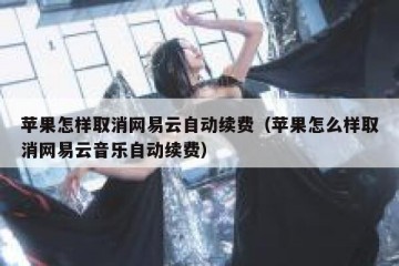 苹果怎样取消网易云自动续费（苹果怎么样取消网易云音乐自动续费）