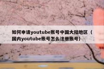 如何申请youtube账号中国大陆地区（国内youtube账号怎么注册账号）