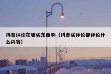 抖音评论在哪买东西啊（抖音买评论都评论什么内容）
