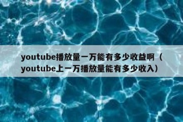 youtube播放量一万能有多少收益啊（youtube上一万播放量能有多少收入）