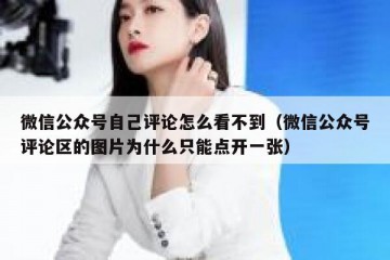 微信公众号自己评论怎么看不到（微信公众号评论区的图片为什么只能点开一张）