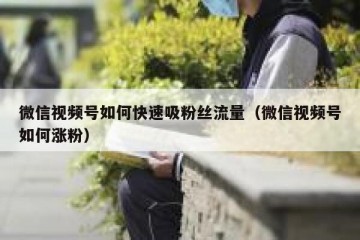 微信视频号如何快速吸粉丝流量（微信视频号如何涨粉）