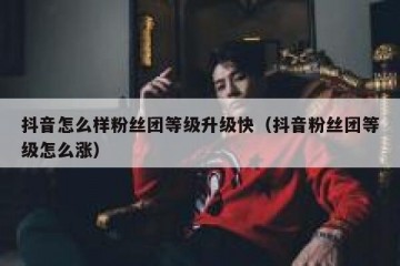 抖音怎么样粉丝团等级升级快（抖音粉丝团等级怎么涨）