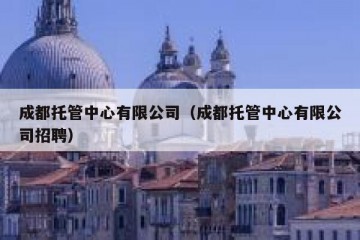 成都托管中心有限公司（成都托管中心有限公司招聘）